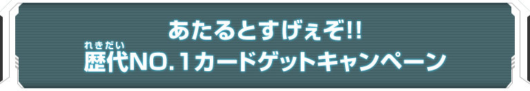 あたるとすげぇぞ!!歴代NO.1カードゲットキャンペーン - ニュース