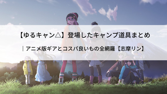 ゆるキャン△】登場したキャンプ道具まとめ｜アニメ版ギアとコスパ良い